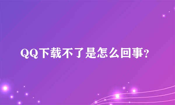 QQ下载不了是怎么回事？