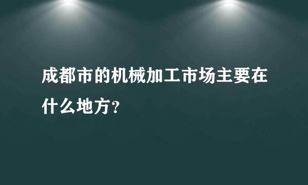 成都市的机械加工市场主要在什么地方？