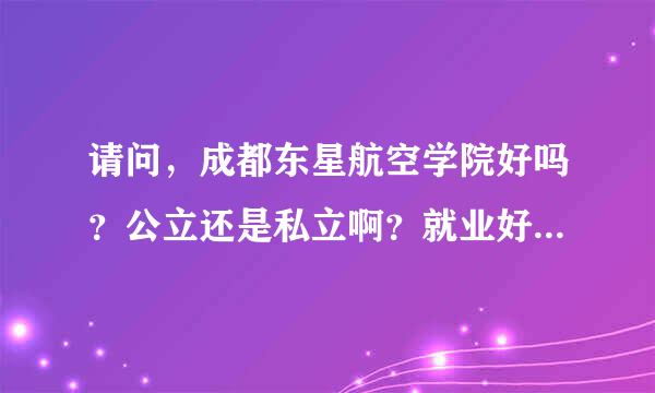 请问，成都东星航空学院好吗？公立还是私立啊？就业好吗？我搜百度，百度百科说有两个校区，一个在温江一