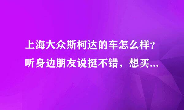 上海大众斯柯达的车怎么样？听身边朋友说挺不错，想买辆斯柯达明锐。不知道娄底这边优惠怎么样？