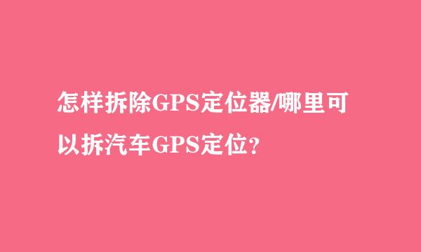 怎样拆除GPS定位器/哪里可以拆汽车GPS定位？