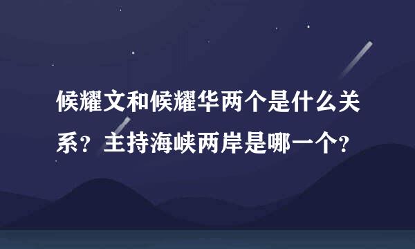 候耀文和候耀华两个是什么关系？主持海峡两岸是哪一个？