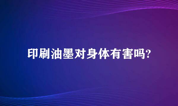 印刷油墨对身体有害吗?