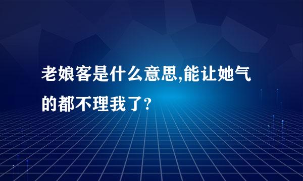 老娘客是什么意思,能让她气的都不理我了?