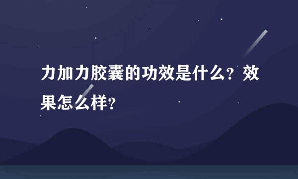 力加力胶囊的功效是什么？效果怎么样？