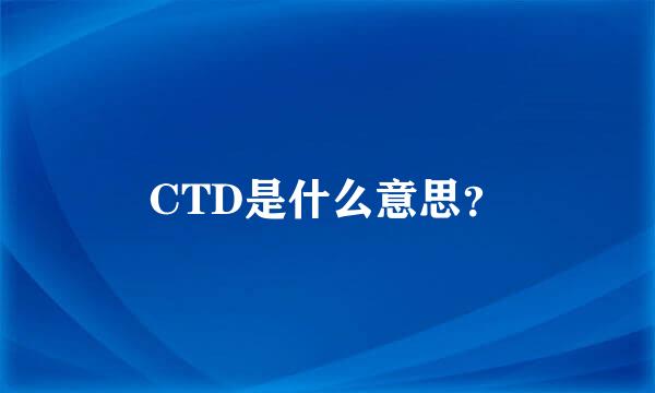 CTD是什么意思？