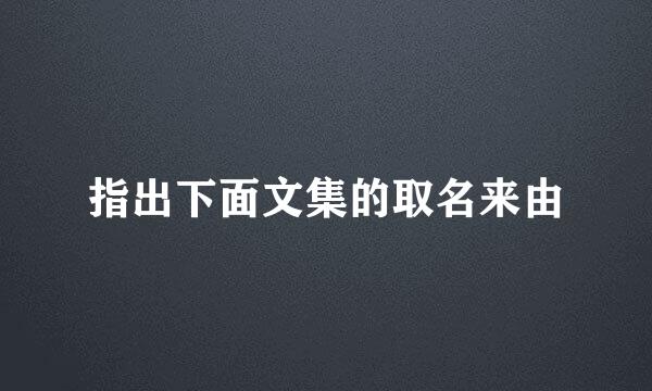 指出下面文集的取名来由