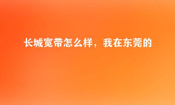 长城宽带怎么样，我在东莞的