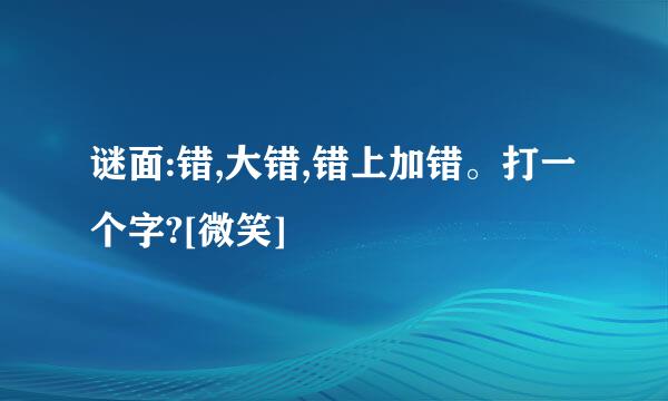 谜面:错,大错,错上加错。打一个字?[微笑]