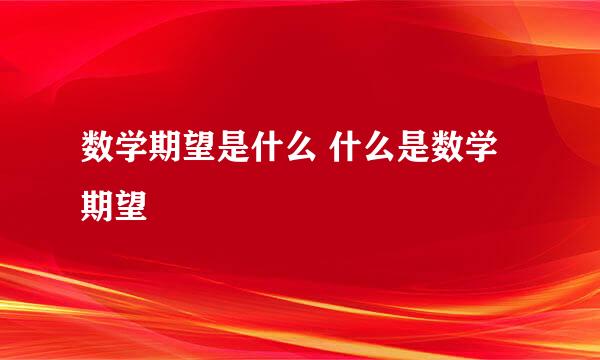 数学期望是什么 什么是数学期望