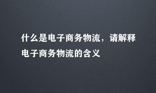 什么是电子商务物流，请解释电子商务物流的含义