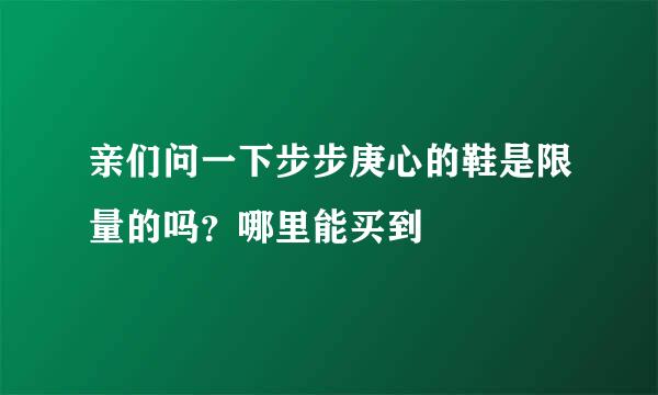 亲们问一下步步庚心的鞋是限量的吗？哪里能买到