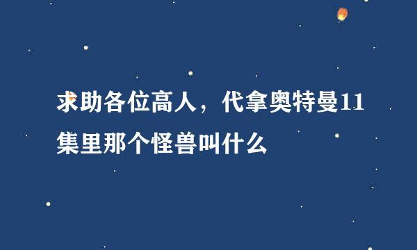 求助各位高人，代拿奥特曼11集里那个怪兽叫什么