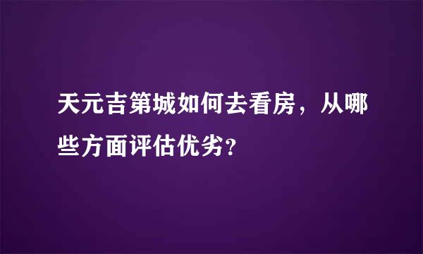 天元吉第城如何去看房，从哪些方面评估优劣？