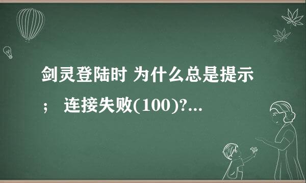 剑灵登陆时 为什么总是提示； 连接失败(100)?? 小弟很费解啊。、