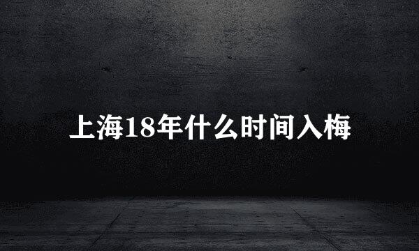 上海18年什么时间入梅