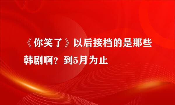 《你笑了》以后接档的是那些韩剧啊？到5月为止