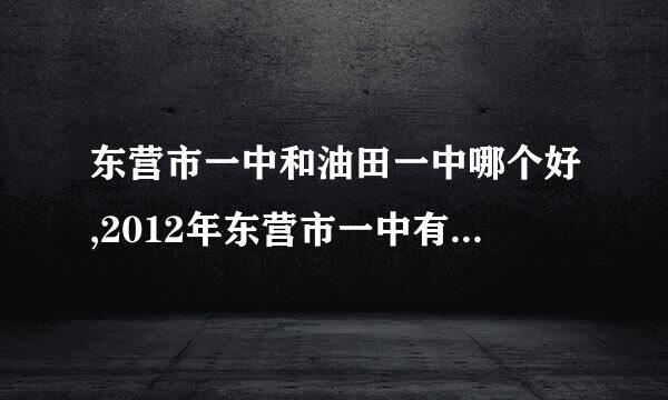 东营市一中和油田一中哪个好,2012年东营市一中有几个实验班