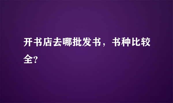 开书店去哪批发书，书种比较全？