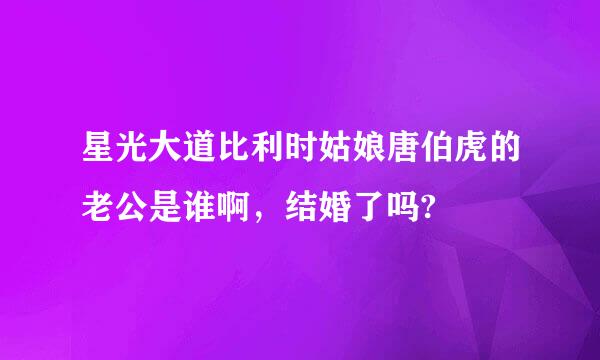 星光大道比利时姑娘唐伯虎的老公是谁啊，结婚了吗?