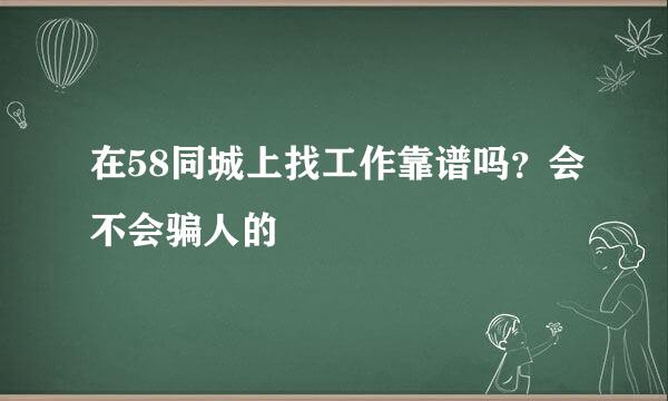 在58同城上找工作靠谱吗？会不会骗人的