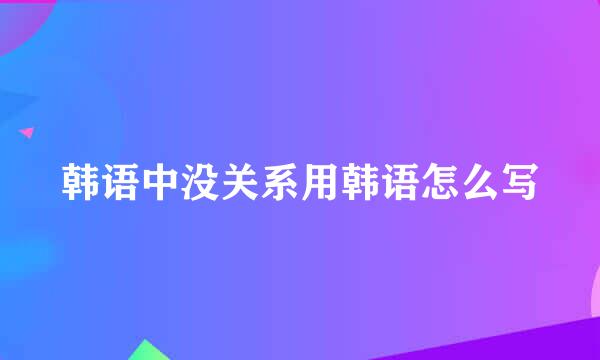 韩语中没关系用韩语怎么写