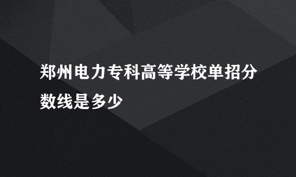 郑州电力专科高等学校单招分数线是多少