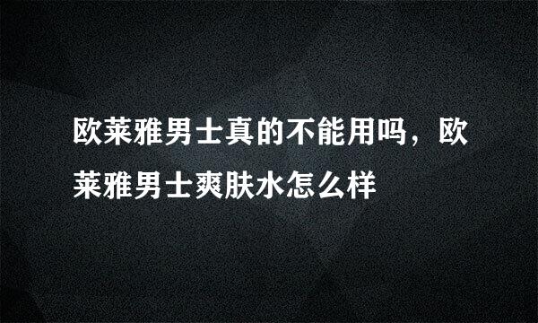 欧莱雅男士真的不能用吗，欧莱雅男士爽肤水怎么样