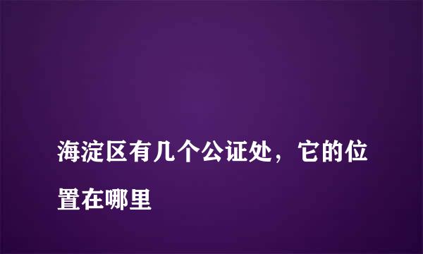 
海淀区有几个公证处，它的位置在哪里
