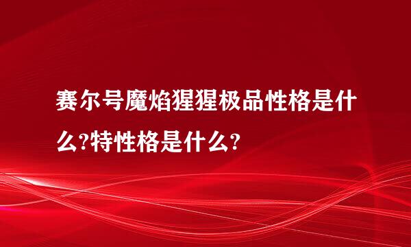 赛尔号魔焰猩猩极品性格是什么?特性格是什么?