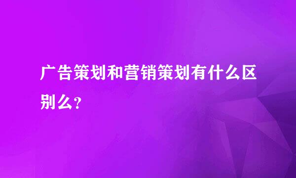 广告策划和营销策划有什么区别么？