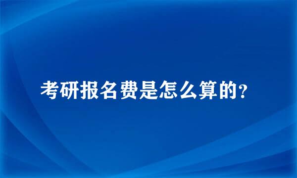 考研报名费是怎么算的？