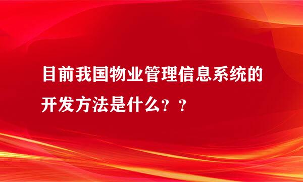 目前我国物业管理信息系统的开发方法是什么？？