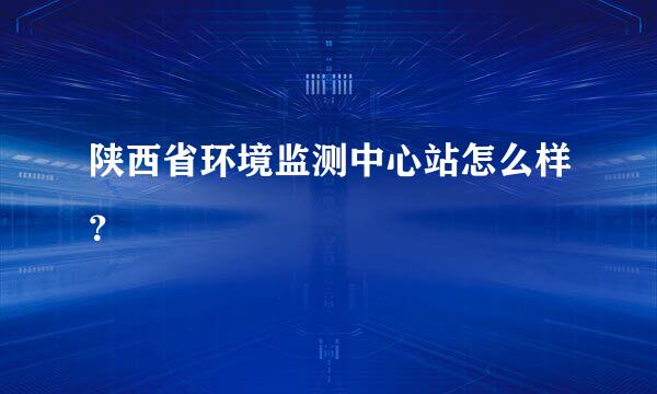 陕西省环境监测中心站怎么样？