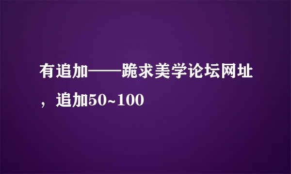 有追加——跪求美学论坛网址，追加50~100