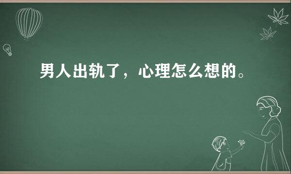 男人出轨了，心理怎么想的。