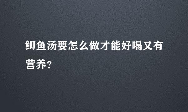 鲫鱼汤要怎么做才能好喝又有营养？