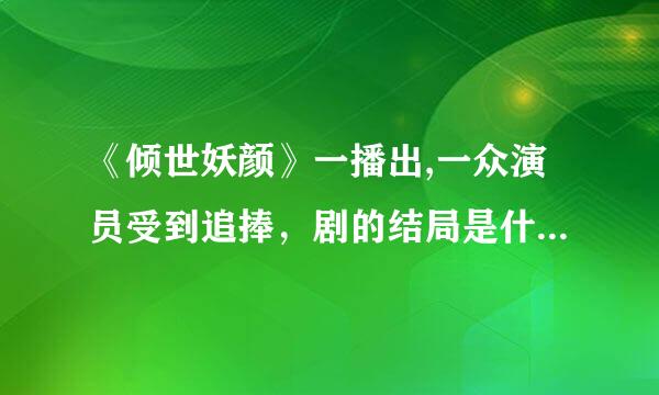 《倾世妖颜》一播出,一众演员受到追捧，剧的结局是什么，主角最后结局怎么样？