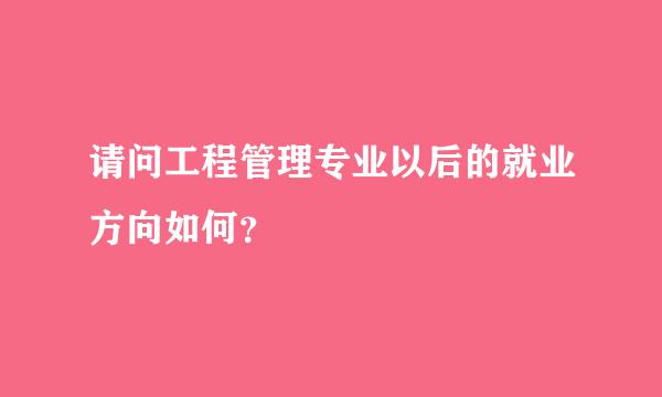 请问工程管理专业以后的就业方向如何？