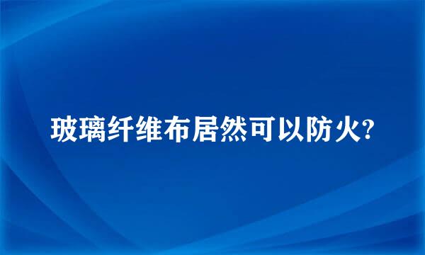 玻璃纤维布居然可以防火?