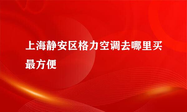 上海静安区格力空调去哪里买最方便