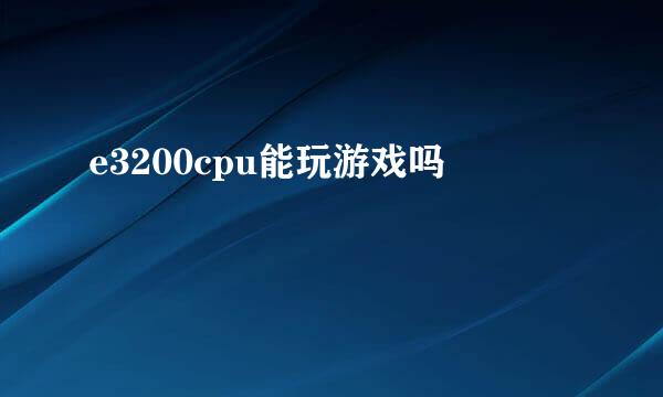 e3200cpu能玩游戏吗