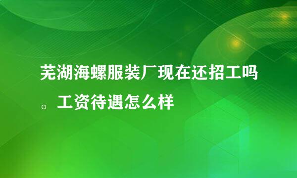 芜湖海螺服装厂现在还招工吗。工资待遇怎么样