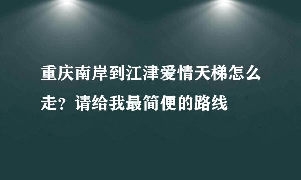 重庆南岸到江津爱情天梯怎么走？请给我最简便的路线