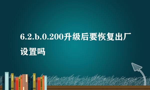 6.2.b.0.200升级后要恢复出厂设置吗