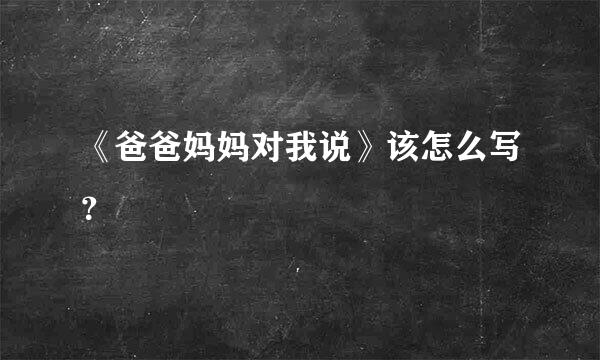 《爸爸妈妈对我说》该怎么写？