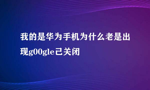 我的是华为手机为什么老是出现g00gle己关闭