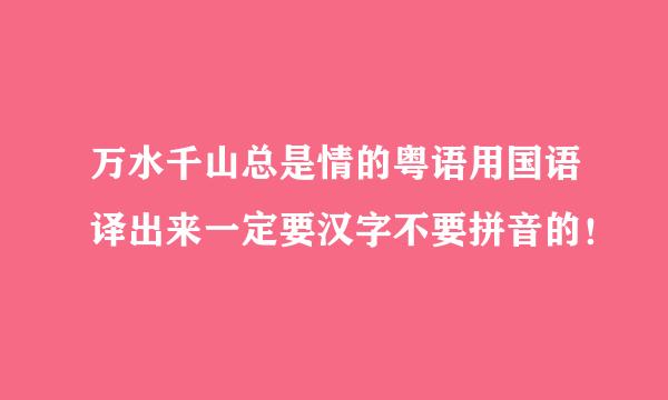 万水千山总是情的粤语用国语译出来一定要汉字不要拼音的！