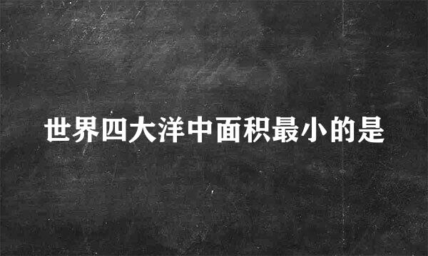 世界四大洋中面积最小的是