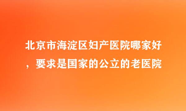 北京市海淀区妇产医院哪家好，要求是国家的公立的老医院